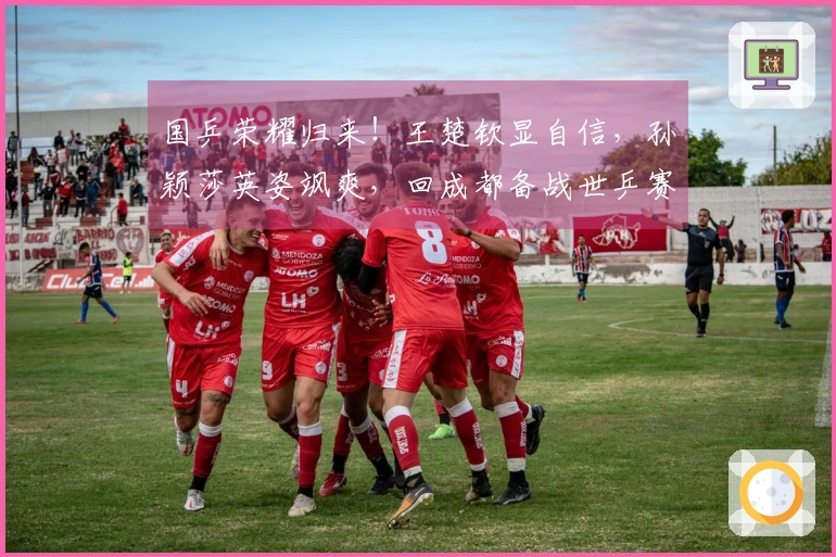 国乒荣耀归来！王楚钦显自信，孙颖莎英姿飒爽，回成都备战世乒赛