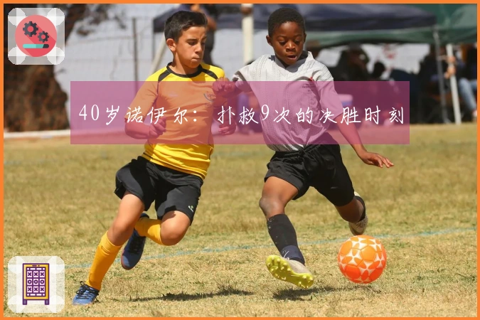 40岁诺伊尔：扑救9次的决胜时刻