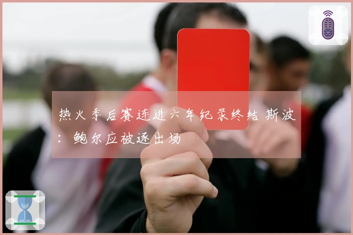 热火季后赛连进六年纪录终结 斯波：鲍尔应被逐出场