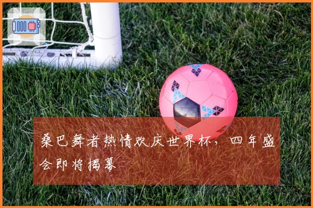 桑巴舞者热情欢庆世界杯，四年盛会即将揭幕