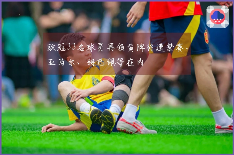 欧冠33名球员再领黄牌将遭禁赛，亚马尔、姆巴佩等在内