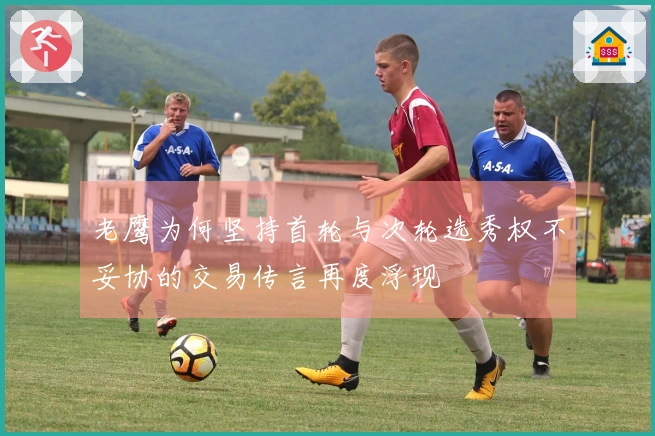 老鹰为何坚持首轮与次轮选秀权不妥协的交易传言再度浮现