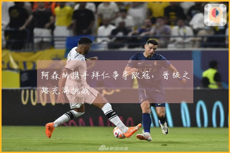 阿森纳携手拜仁争夺欧冠，晋级之路充满挑战