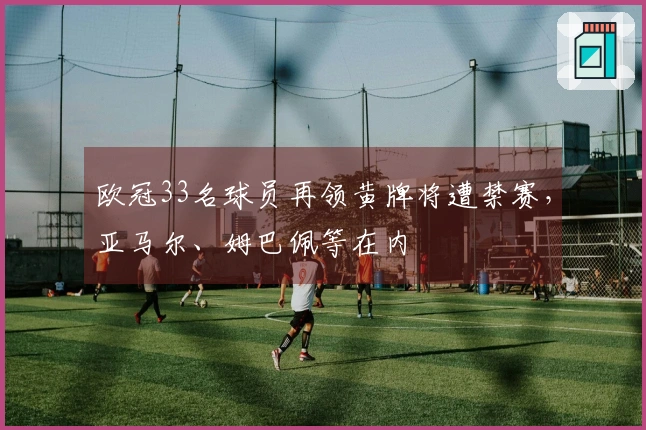 欧冠33名球员再领黄牌将遭禁赛，亚马尔、姆巴佩等在内