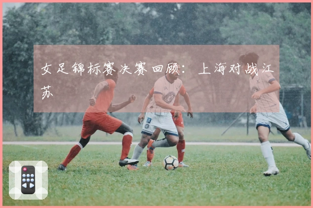 女足锦标赛决赛回顾：上海对战江苏