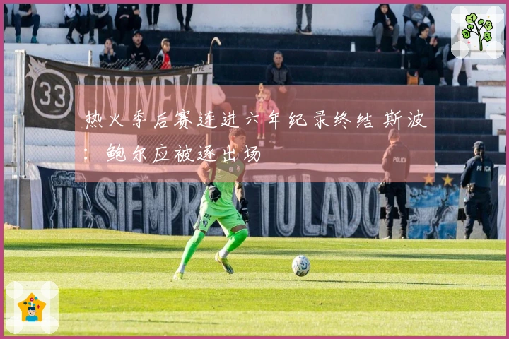 热火季后赛连进六年纪录终结 斯波：鲍尔应被逐出场