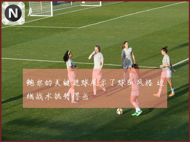 鲍尔的关键进球展示了球队风格 边线战术执行得当
