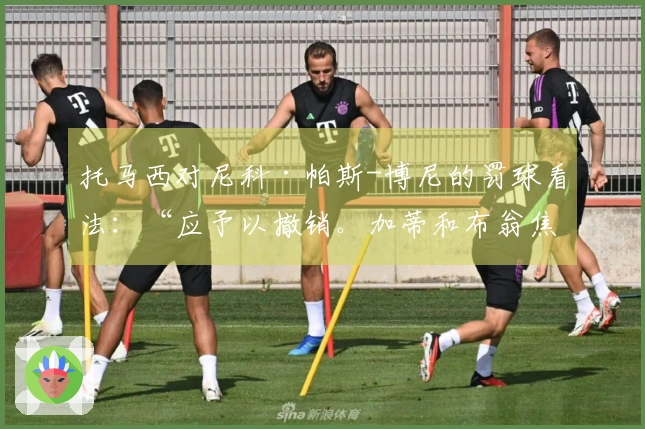 托马西对尼科·帕斯-博尼的罚球看法：“应予以撤销。加蒂和布翁焦尔诺的判罚明确无误，而诺斯林的假摔问题……”