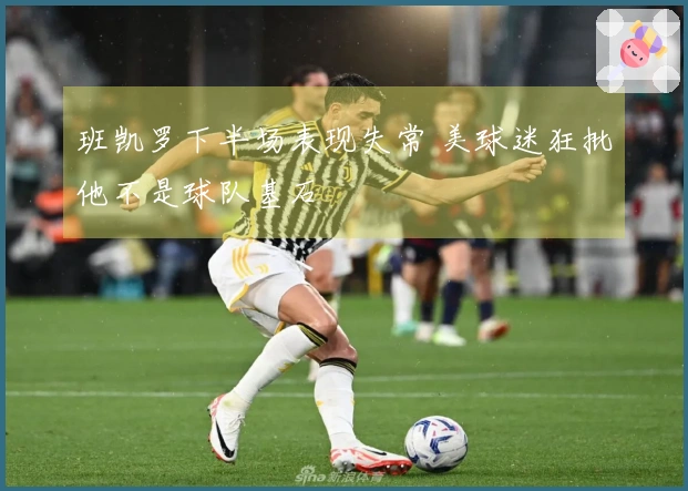 班凯罗下半场表现失常 美球迷狂批他不是球队基石