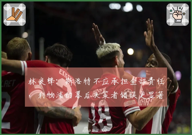林良锋：斯洛特不应承担全部责任，利物浦的幕后决策者错误更显著