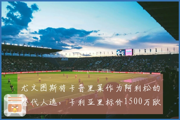 尤文图斯将卡普里莱作为阿利松的替代人选，卡利亚里标价1500万欧元