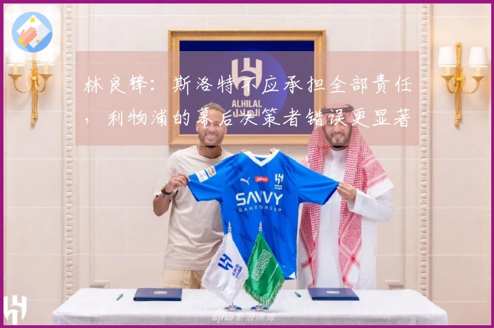 林良锋：斯洛特不应承担全部责任，利物浦的幕后决策者错误更显著