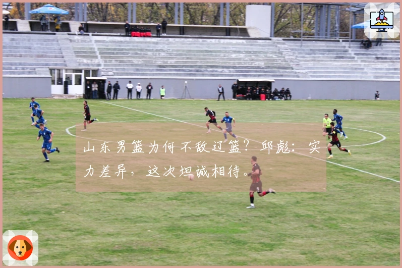 山东男篮为何不敌辽篮？邱彪：实力差异，这次坦诚相待。