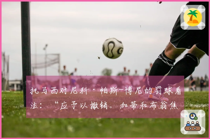 托马西对尼科·帕斯-博尼的罚球看法：“应予以撤销。加蒂和布翁焦尔诺的判罚明确无误，而诺斯林的假摔问题……”