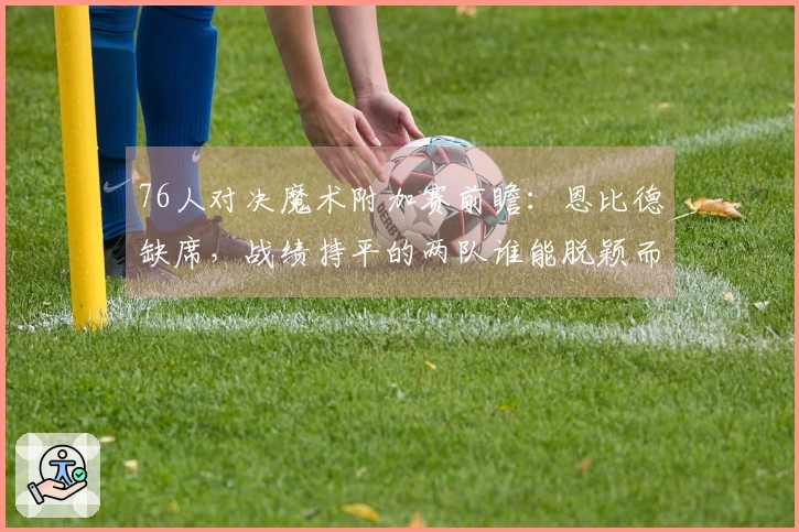 76人对决魔术附加赛前瞻：恩比德缺席，战绩持平的两队谁能脱颖而出