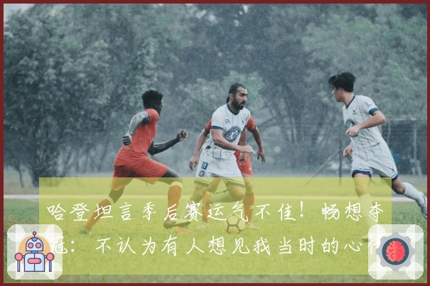 哈登坦言季后赛运气不佳！畅想夺冠：不认为有人想见我当时的心情