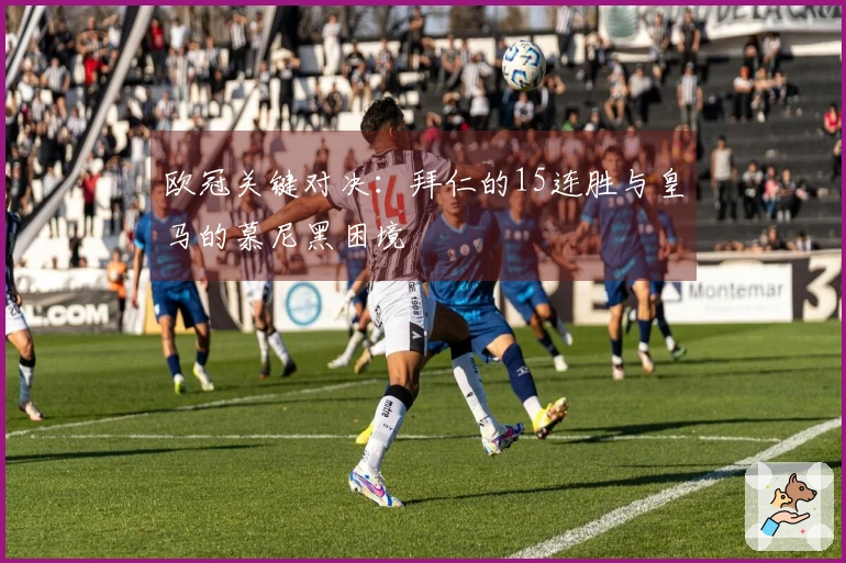 欧冠关键对决：拜仁的15连胜与皇马的慕尼黑困境